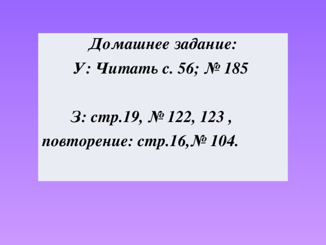 Домашнее задание: У: Читать с. 56; № 185   З: стр.19, № 122, 123 , повторение: стр.16,№ 104.