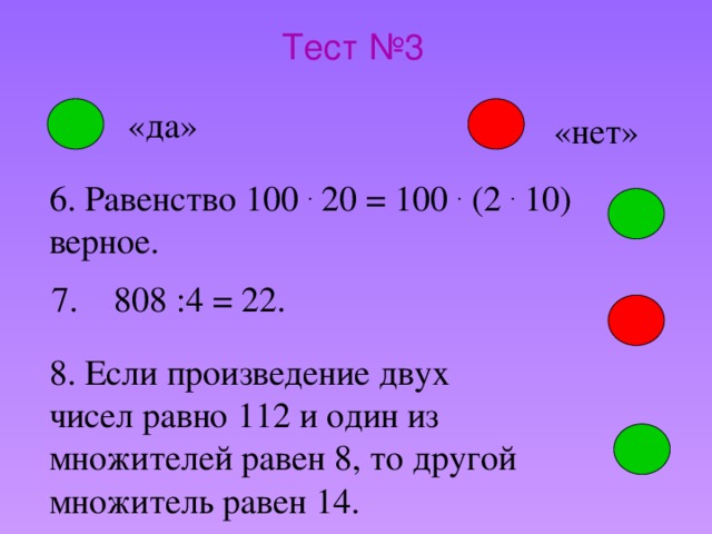 Тест №3 «да» «нет» 6. Равенство 100 . 20 = 100 . (2 . 10) верное. 7. 808 :4 = 22. 8. Если произведение двух чисел равно 112 и один из множителей равен 8, то другой множитель равен 14.