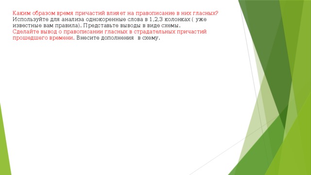 Каким образом время причастий влияет на правописание в них гласных? Используйте для анализа однокоренные слова в 1,2,3 колонках ( уже известные вам правила). Представьте выводы в виде схемы.  Сделайте вывод о правописании гласных в страдательных причастий прошедшего времени. Внесите дополнения в схему.