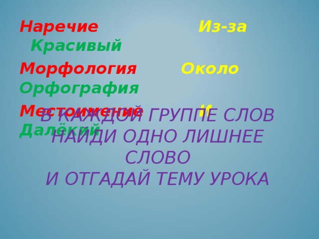 Наречие  Из-за  Красивый Морфология  Около  Орфография Местоимение  И  Далёкий В КАЖДОЙ ГРУППЕ СЛОВ НАЙДИ ОДНО ЛИШНЕЕ СЛОВО  И ОТГАДАЙ ТЕМУ УРОКА