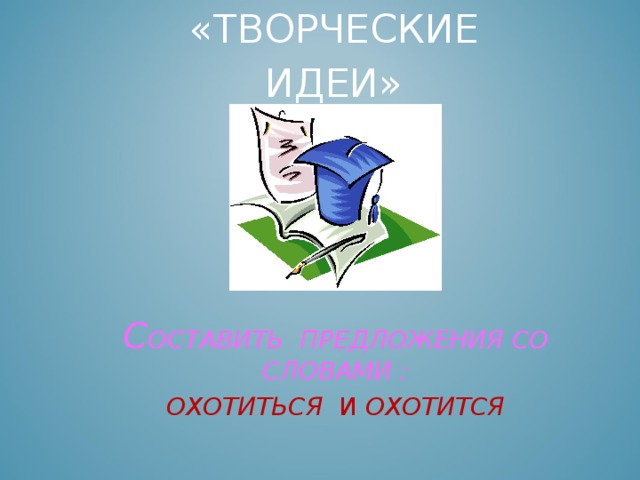 «ТВОРЧЕСКИЕ ИДЕИ»   С ОСТАВИТЬ ПРЕДЛОЖЕНИЯ СО СЛОВАМИ : ОХОТИТЬСЯ И ОХОТИТСЯ