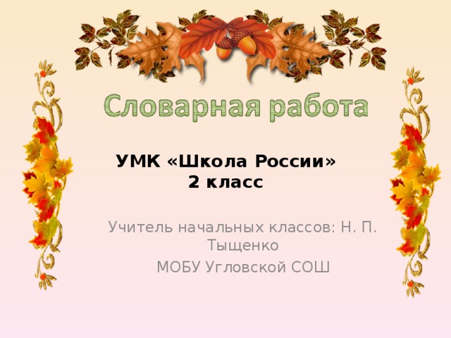 УМК «Школа России»  2 класс Учитель начальных классов: Н. П. Тыщенко МОБУ Угловской СОШ