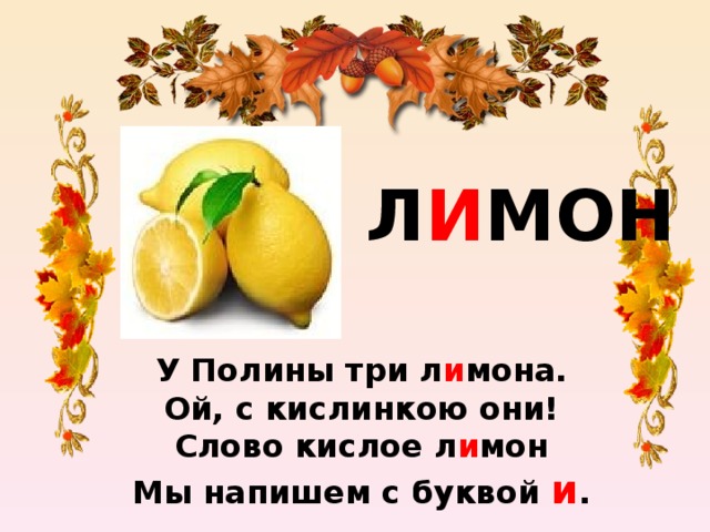 Л И МОН У Полины три л и мона.  Ой, с кислинкою они!  Слово кислое л и мон  Мы напишем с буквой и .