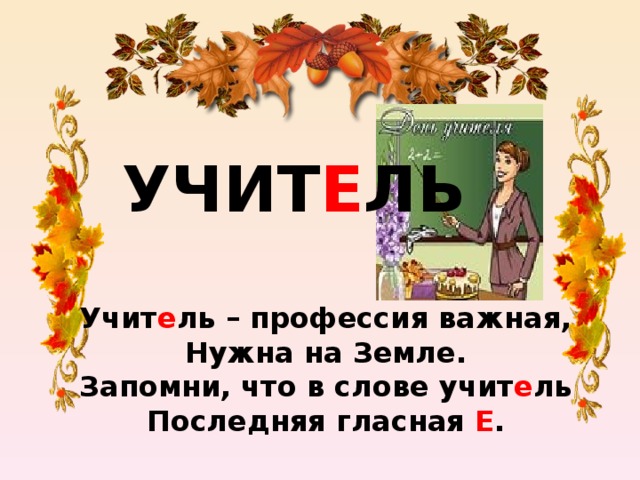 УЧИТ Е ЛЬ Учит е ль – профессия важная,  Нужна на Земле.  Запомни, что в слове учит е ль  Последняя гласная Е .