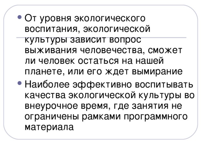 От уровня экологического воспитания, экологической культуры зависит вопрос выживания человечества, сможет ли человек остаться на нашей планете, или его ждет вымирание Наиболее эффективно воспитывать качества экологической культуры во внеурочное время, где занятия не ограничены рамками программного материала