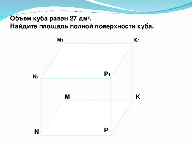 Объем куба равен 27 дм ³ . Найдите площадь полной поверхности куба.  м 1 к 1 P 1 N 1 K M  P N