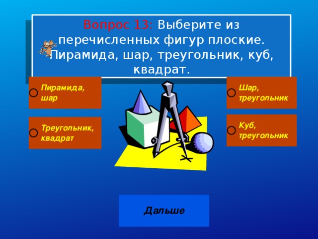 Вопрос 13: Выберите из перечисленных фигур плоские. Пирамида, шар, треугольник, куб, квадрат.