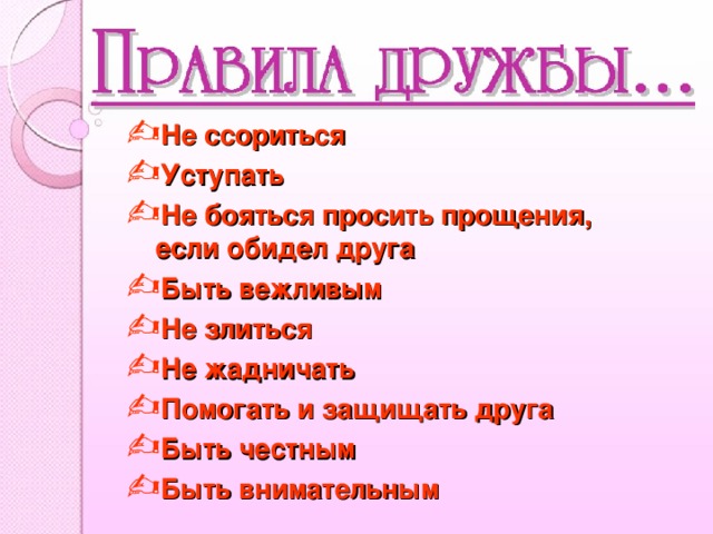 Не ссориться Уступать Не бояться просить прощения, если обидел друга Быть вежливым Не злиться Не жадничать Помогать и защищать друга Быть честным Быть внимательным