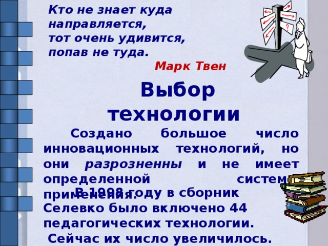 Кто не знает куда направляется, тот очень удивится, попав не туда. Марк Твен  Выбор технологии  Создано большое число инновационных технологий, но они разрозненны и не имеет определенной системы применения.  В 1998 году в сборник Селевко было включено 44 педагогических технологии.  Сейчас их число увеличилось.