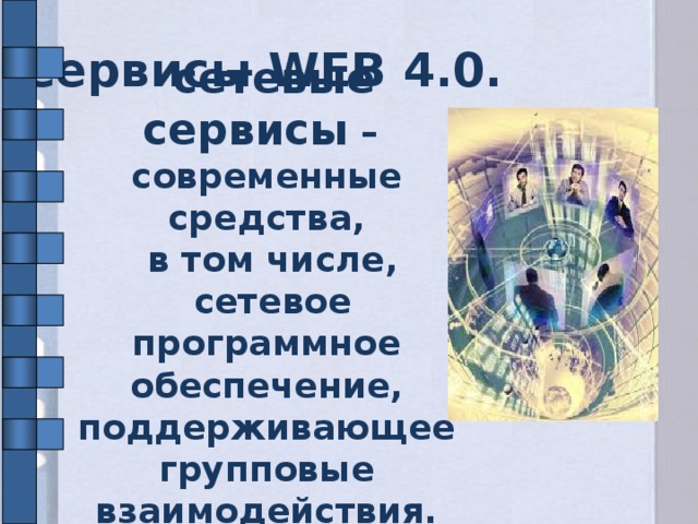 Сервисы WEB 4.0.  сетевые сервисы – современные средства,  в том числе,  сетевое программное обеспечение, поддерживающее групповые взаимодействия.