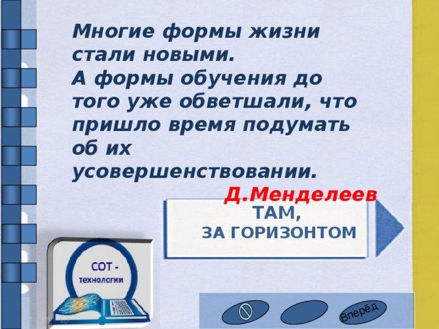 Вперёд Многие формы жизни стали новыми. А формы обучения до того уже обветшали, что пришло время подумать об их усовершенствовании. Д.Менделеев Там ,  за горизонтом 12