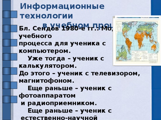 Информационные технологии  в учебном процессе Бл. Сендов 1980-е гг.: Модель учебного процесса для ученика с компьютером.  Уже тогда – ученик с калькулятором. До этого – ученик с телевизором, магнитофоном.  Еще раньше – ученик с фотоаппаратом  и радиоприемником.  Еще раньше – ученик с  естественно-научной лабораторией.  Еще раньше – ученик с книгой: учебником, атласом, словарем, энциклопедией.