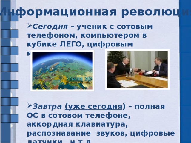 Информационная революция? Сегодня – ученик с сотовым телефоном, компьютером в кубике ЛЕГО, цифровым микроскопом.      Завтра (уже сегодня ) – полная ОС в сотовом телефоне, аккордная клавиатура, распознавание звуков, цифровые датчики и т.д.