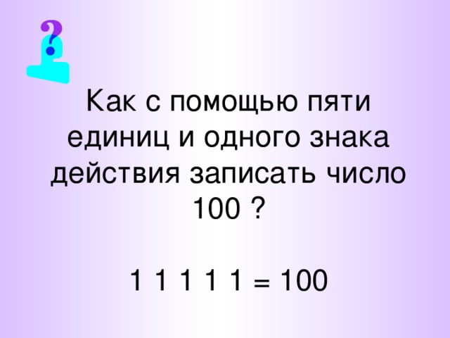 Как с помощью пяти единиц и одного знака действия записать число 100 ?   1 1 1 1 1 = 100