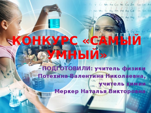 КОНКУРС «САМЫЙ УМНЫЙ» ПОДГОТОВИЛИ: учитель физики Потехина Валентина Николаевна, учитель химии  Меркер Наталья Викторовна