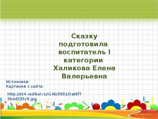 Сказку подготовила  воспитатель I категории  Халикова Елена Валерьевна Источники: Картинки с сайта: http://s54.radikal.ru/i146/0902/5e/6f7364d235c9.jpg