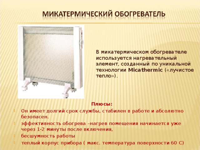 В микатермическом обогревателе используется нагревательный элемент, созданный по уникальной технологии Micathermic («лучистое тепло»). Плюсы :