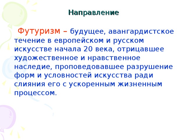 Направление  Футуризм – будущее, авангардистское течение в европейском и русском искусстве начала 20 века, отрицавшее художественное и нравственное наследие, проповедовавшее разрушение форм и условностей искусства ради слияния его с ускоренным жизненным процессом.