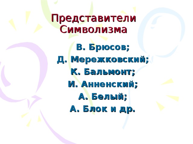 Представители Символизма В. Брюсов; Д. Мережковский; К. Бальмонт; И. Анненский; А. Белый; А. Блок и др.