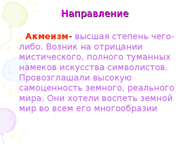 Направление  Акмеизм- высшая степень чего-либо. Возник на отрицании мистического, полного туманных намеков искусства символистов. Провозглашали высокую самоценность земного, реального мира. Они хотели воспеть земной мир во всем его многообразии