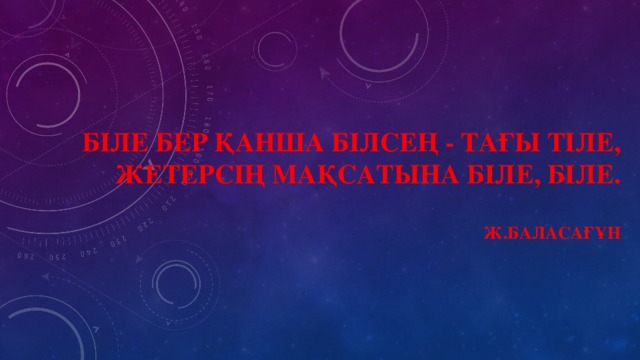 Біле бер қанша білсең - тағы тіле, жетерсің мақсатына біле, біле.   Ж.бАЛАСАҒҰН