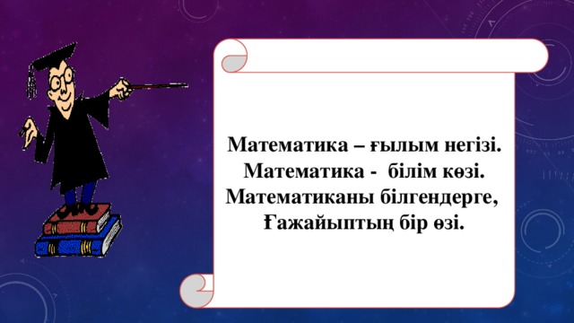 Математика – ғылым негізі. Математика - білім көзі. Математиканы білгендерге, Ғажайыптың бір өзі.