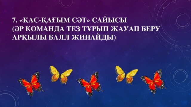 7. «Қас-қағым сәт» сайысы  (әр команда тез тұрып жауап беру арқылы балл жинайды)