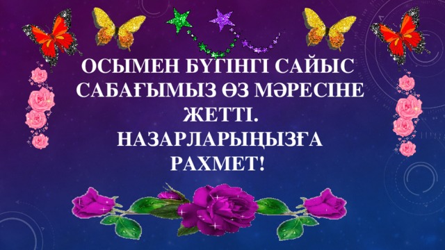 Осымен бүгінгі сайыс сабағымыз өз мәресіне жетті.  Назарларыңызға рахмет!