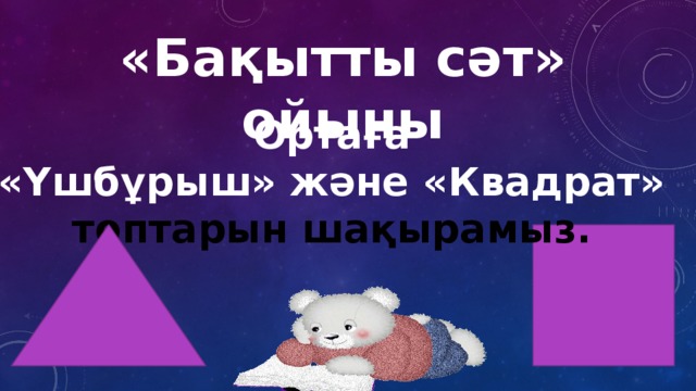 «Бақытты сәт» ойыны Ортаға «Үшбұрыш» және «Квадрат» топтарын шақырамыз.