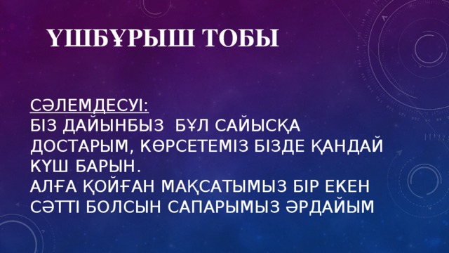 үшбұрыш тобы сәлемдесуі:   Біз дайынбыз бұл сайысқа достарым, көрсетеміз бізде қандай күш барын.  Алға қойған мақсатымыз бір екен  сәтті болсын сапарымыз әрдайым