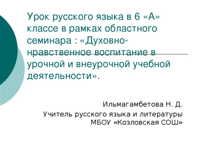 Урок русского языка в 6 «А» классе в рамках областного семинара : «Духовно-нравственное воспитание в урочной и внеурочной учебной деятельности». Ильмагамбетова Н. Д. Учитель русского языка и литературы МБОУ «Козловская СОШ»