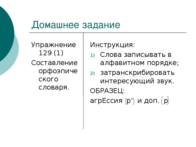 Домашнее задание Упражнение 129 (1) Составление орфоэпического словаря. Инструкция: Слова записывать в алфавитном порядке; затранскрибировать интересующий звук. ОБРАЗЕЦ: агрЕссия  р ’ и доп. р