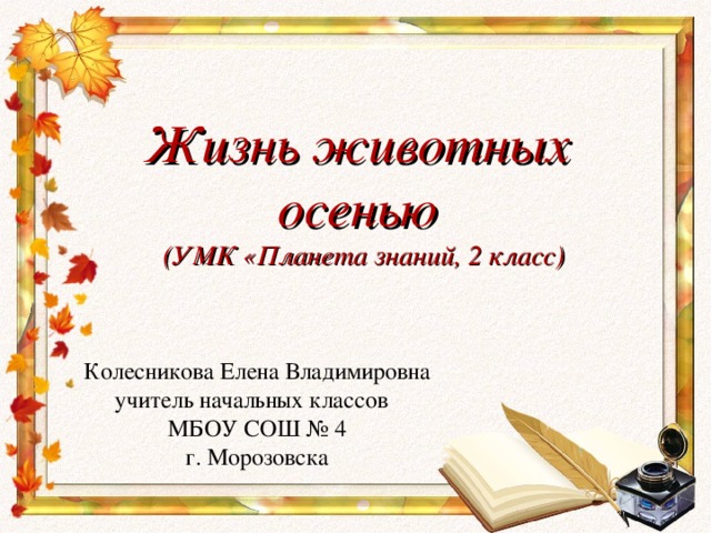 Жизнь животных  осенью  (УМК «Планета знаний, 2 класс)   Колесникова Елена Владимировна учитель начальных классов МБОУ СОШ № 4 г. Морозовска