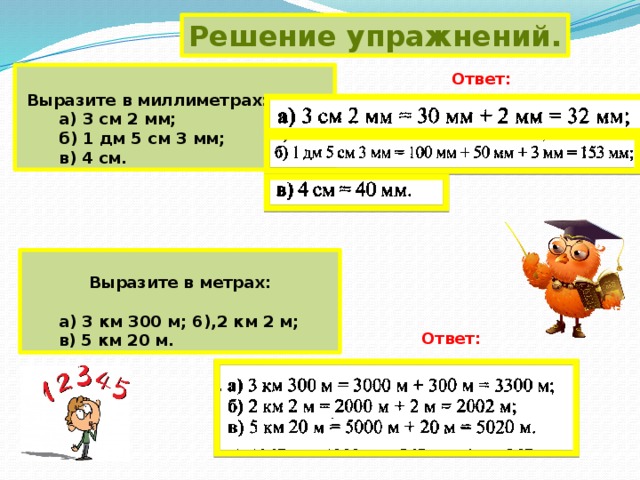 Решение упражнений. Ответ:   Выразите в миллиметрах:   а) 3 см 2 мм;   б) 1 дм 5 см 3 мм;   в) 4 см.  Выразите в метрах:   а) 3 км З00 м; 6),2 км 2 м;   в) 5 км 20 м. Ответ: