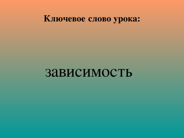 Ключевое  слово урока:  зависимость