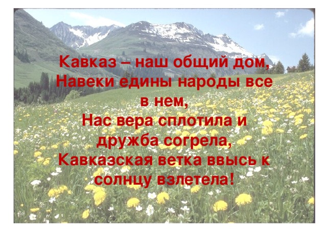 Кавказ – наш общий дом, Навеки едины народы все в нем, Нас вера сплотила и дружба согрела, Кавказская ветка ввысь к солнцу взлетела!