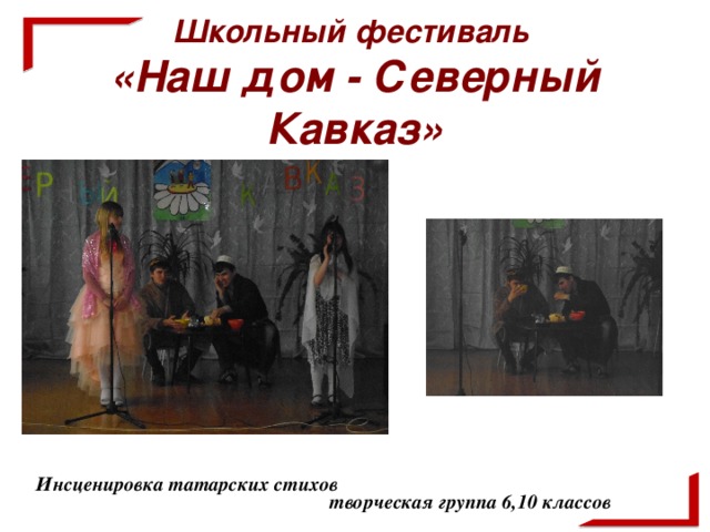 Школьный фестиваль  «Наш дом - Северный Кавказ»     творческая группа 6,10 классов  Инсценировка татарских стихов