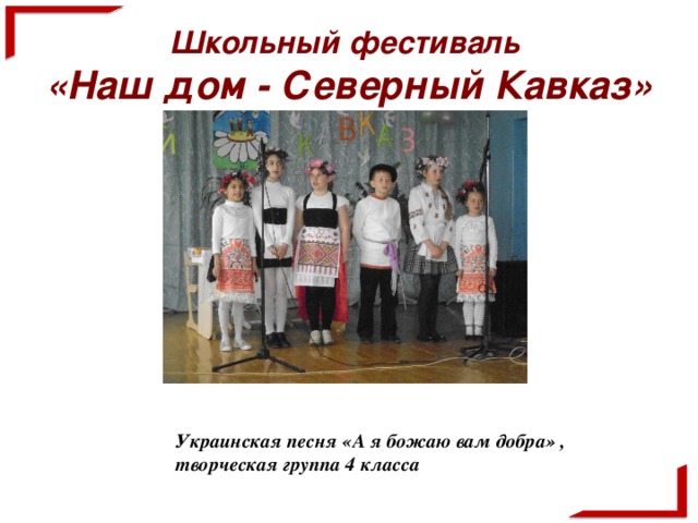 Школьный фестиваль  «Наш дом - Северный Кавказ» Украинская песня «А я божаю вам добра»  , творческая группа 4 класса