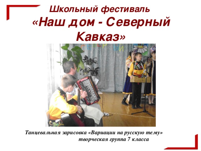 Школьный фестиваль  «Наш дом - Северный Кавказ»  Танцевальная зарисовка «Вариации на русскую тему» творческая группа 7 класса