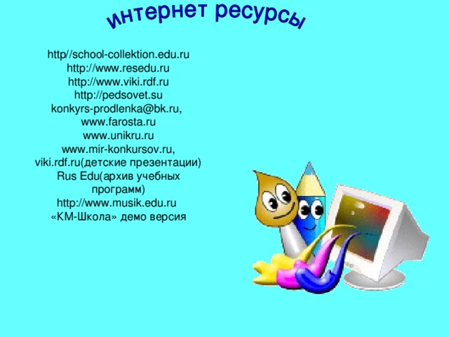 http//school-collektion.edu.ru http://www.resedu.ru http://www.viki.rdf.ru http://pedsovet.su konkyrs-prodlenka@bk.ru, www.farosta.ru www.unikru.ru www.mir-konkursov.ru, viki.rdf.ru(детские презентации) Rus Edu(архив учебных программ) http://www.musik.edu.ru  «КМ-Школа» демо версия