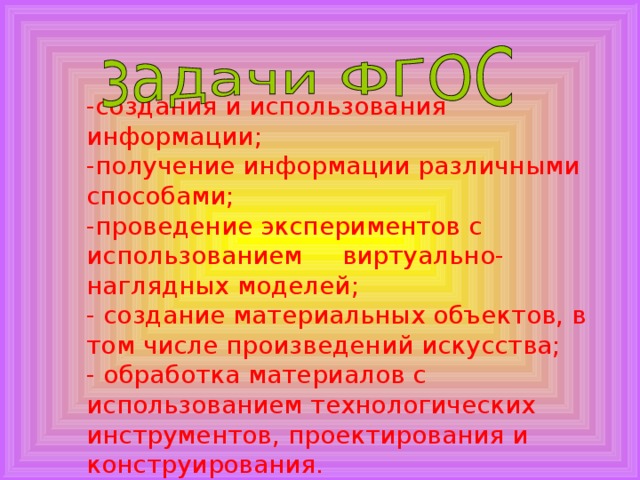 -создания и использования информации;  -получение информации различными способами;  -проведение экспериментов с использованием виртуально-наглядных моделей;  - создание материальных объектов, в том числе произведений искусства; - обработка материалов с использованием технологических инструментов, проектирования и конструирования.