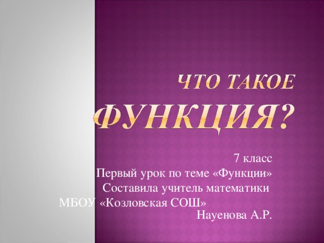 7 класс Первый урок по теме «Функции» Составила учитель математики МБОУ «Козловская СОШ» Науенова А.Р.