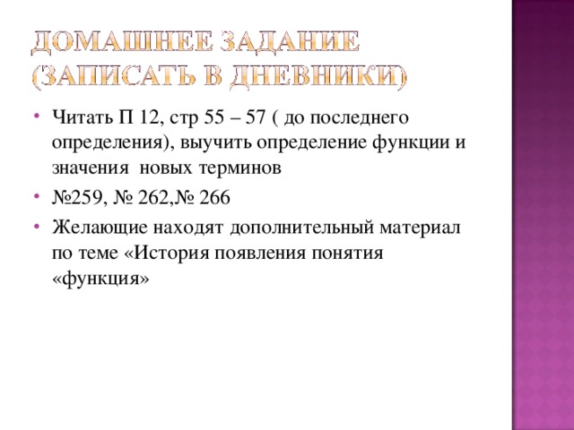 Читать П 12, стр 55 – 57 ( до последнего определения), выучить определение функции и значения новых терминов № 259, № 262,№ 266 Желающие находят дополнительный материал по теме «История появления понятия «функция»