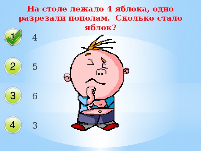 На столе лежало 4 яблока, одно разрезали пополам. Сколько стало яблок? 4 5 6 3