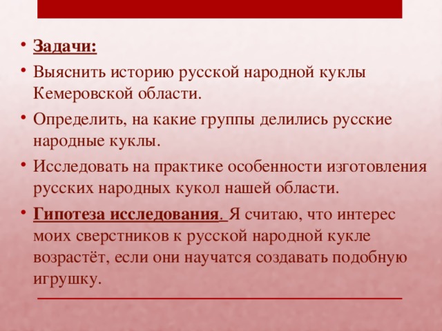 Задачи: Выяснить историю русской народной куклы Кемеровской области. Определить, на какие группы делились русские народные куклы. Исследовать на практике особенности изготовления русских народных кукол нашей области. Гипотеза исследования .