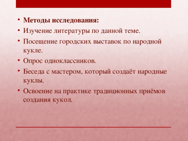 Методы исследования: Изучение литературы по данной теме. Посещение городских выставок по народной кукле. Опрос одноклассников. Беседа с мастером, который создаёт народные куклы. Освоение на практике традиционных приёмов создания кукол.