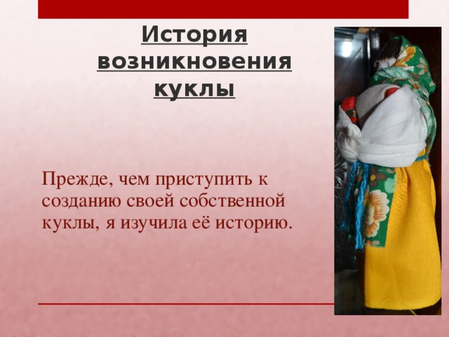 История возникновения куклы   Прежде, чем приступить к созданию своей собственной куклы, я изучила её историю.