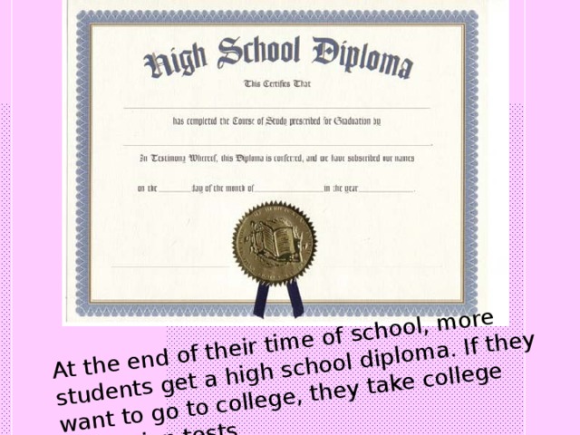 At the end of their time of school, more students get a high school diploma. If they want to go to college, they take college admission tests