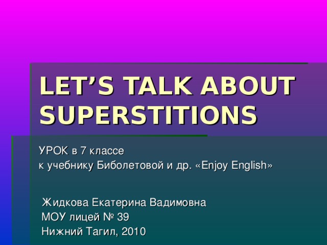 LET’S TALK ABOUT SUPERSTITIONS УРОК в 7 классе к учебнику Биболетовой и др. « Enjoy English » Жидкова Екатерина Вадимовна МОУ лицей № 39 Нижний Тагил, 2010