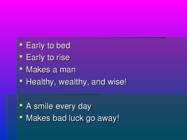 Early to bed Early to rise Makes a man Healthy, wealthy, and wise!  A smile every day Makes bad luck go away!